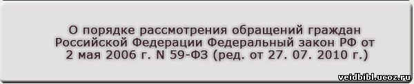 О порядке рассмотрения обращений граждан Российской Федерации Федеральный закон РФ от 2 мая 2006 г. N 59-ФЗ (ред. от 27. 07. 2010 г.)