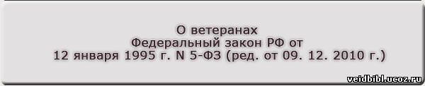 О ветеранах Федеральный закон РФ от 12 января 1995 г. N 5-ФЗ (ред. от 09. 12. 2010 г.)