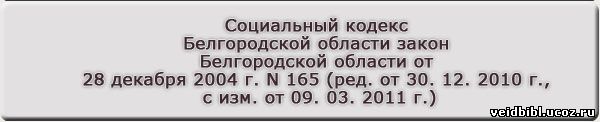 Социальный кодекс Белгородской области закон Белгородской области от 28 декабря 2004 г. N 165 (ред. от 30. 12. 2010 г., с изм. от 09. 03. 2011 г.)